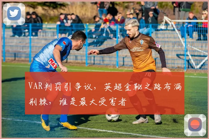 VAR判罚引争议，英超金靴之路布满荆棘，谁是最大受害者