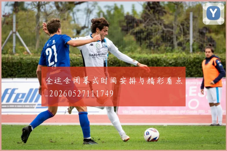 全运会闭幕式时间安排与精彩看点_20260527111749