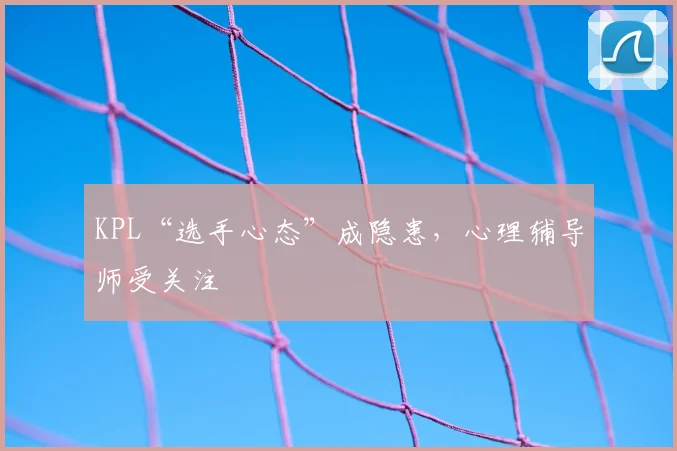 KPL“选手心态”成隐患，心理辅导师受关注