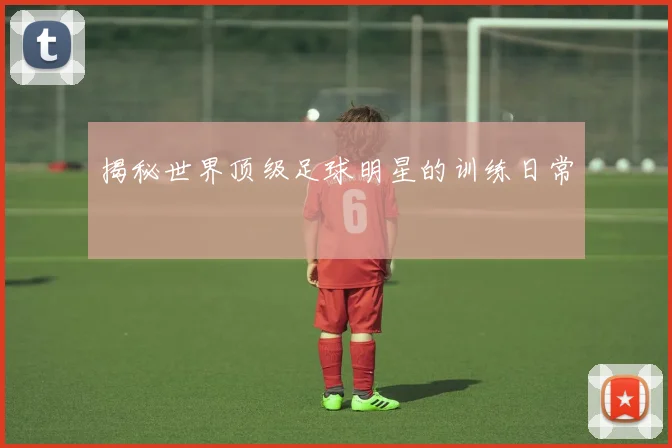 揭秘世界顶级足球明星的训练日常