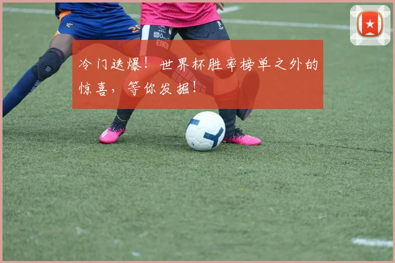 冷门迭爆！世界杯胜率榜单之外的惊喜，等你发掘！