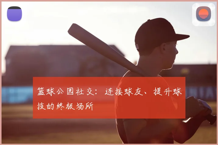 篮球公园社交：连接球友、提升球技的终极场所