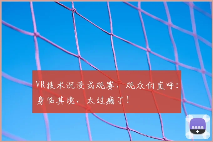 VR技术沉浸式观赛,观众们直呼:身临其境,太过瘾了!