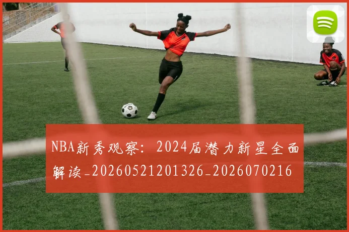 NBA新秀观察：2024届潜力新星全面解读_20260521201326_20260702165212