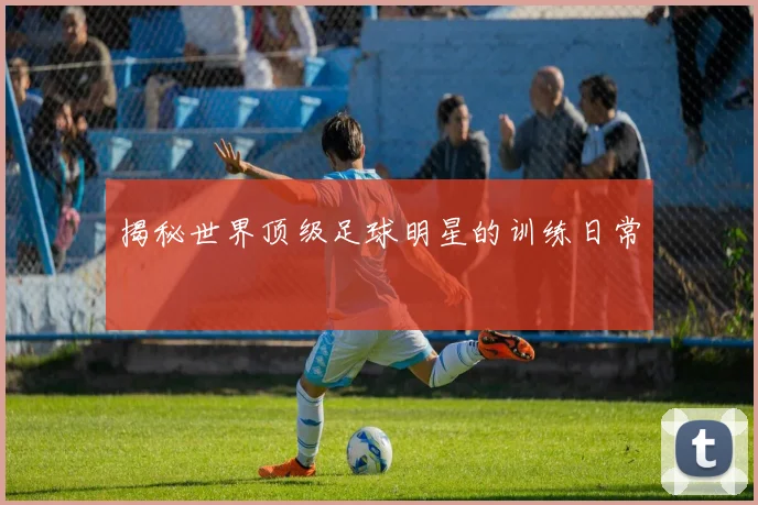 揭秘世界顶级足球明星的训练日常