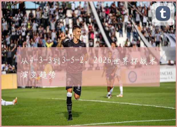 从4-3-3到3-5-2，2026世界杯战术演变趋势