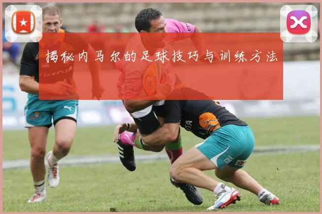 揭秘内马尔的足球技巧与训练方法