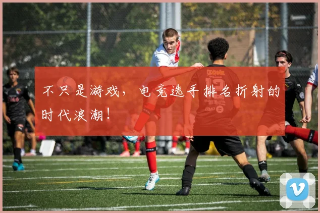 不只是游戏,电竞选手排名折射的时代浪潮!