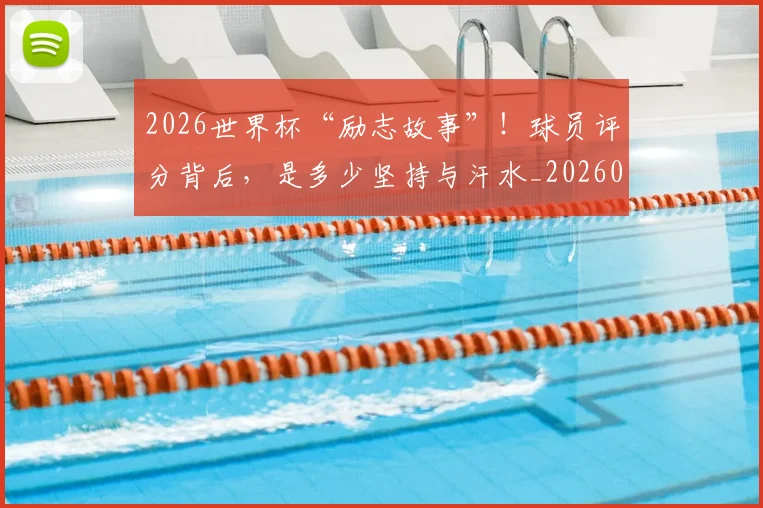 2026世界杯“励志故事”!球员评分背后,是多少坚持与汗水_20260702033213