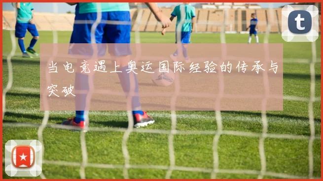 当电竞遇上奥运国际经验的传承与突破