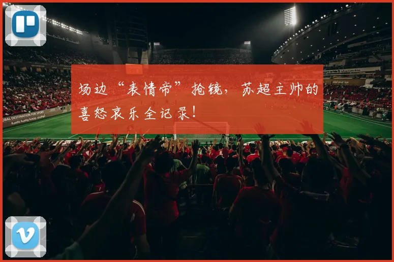 场边“表情帝”抢镜，苏超主帅的喜怒哀乐全记录！