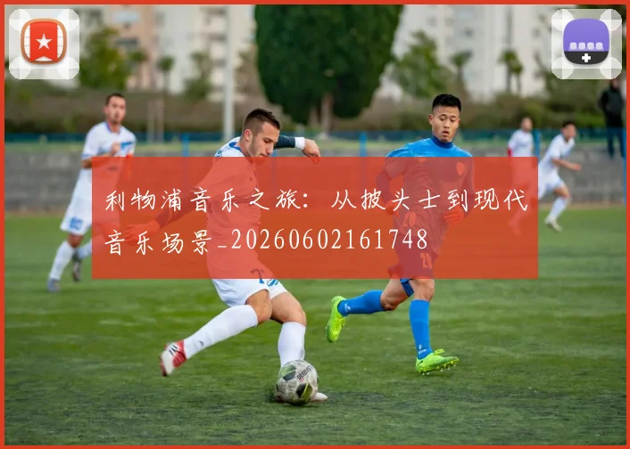 利物浦音乐之旅：从披头士到现代音乐场景_20260602161748