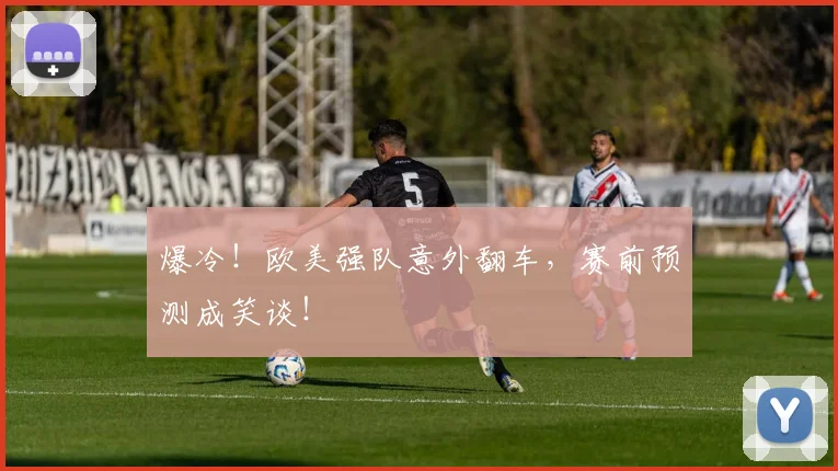 爆冷！欧美强队意外翻车，赛前预测成笑谈！