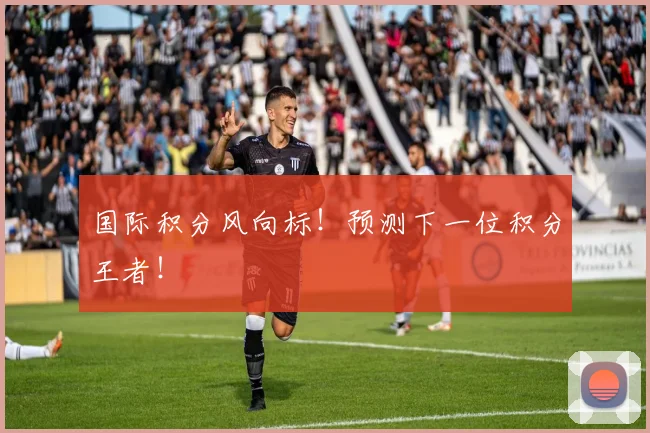 国际积分风向标！预测下一位积分王者！