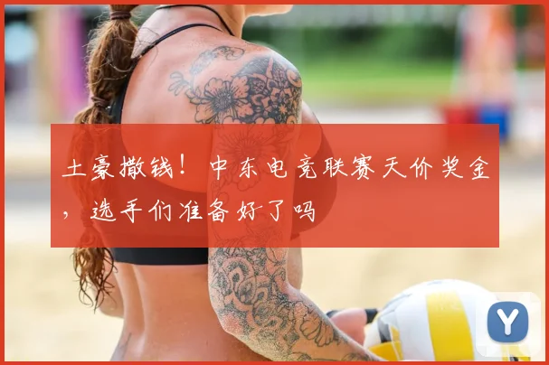 土豪撒钱！中东电竞联赛天价奖金，选手们准备好了吗