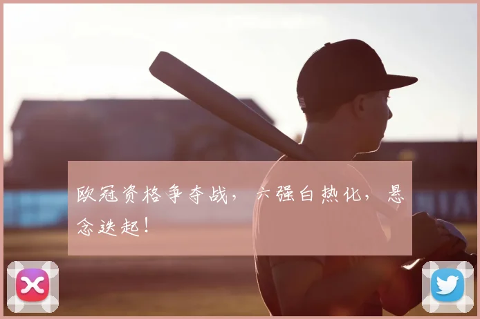 欧冠资格争夺战,六强白热化,悬念迭起!