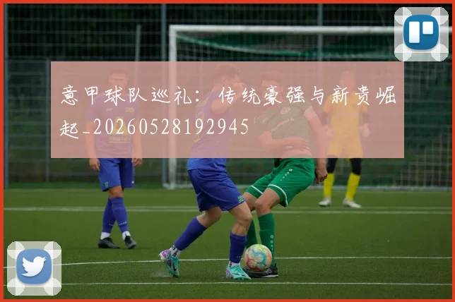 意甲球队巡礼：传统豪强与新贵崛起_20260528192945