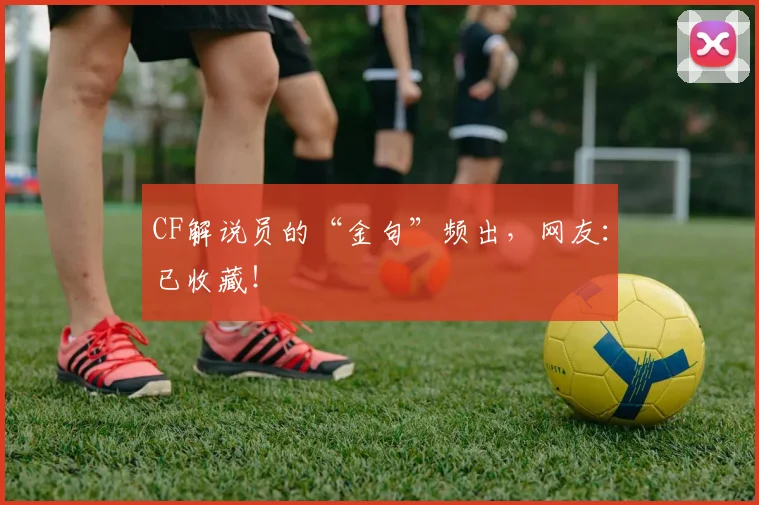 CF解说员的“金句”频出，网友：已收藏！