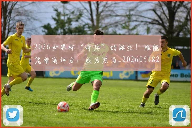 2026世界杯“奇兵”的诞生！谁能凭借高评分，成为黑马_20260518215257