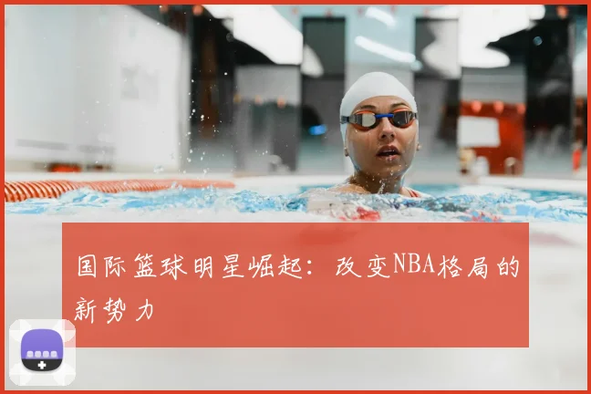 国际篮球明星崛起：改变NBA格局的新势力