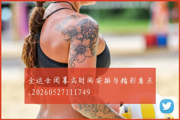 全运会闭幕式时间安排与精彩看点_20260527111749