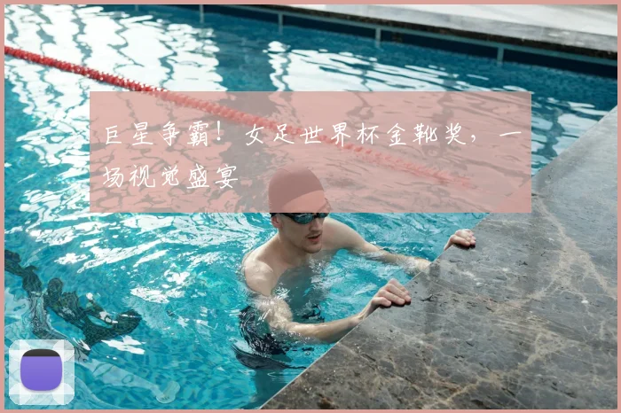 巨星争霸！女足世界杯金靴奖，一场视觉盛宴