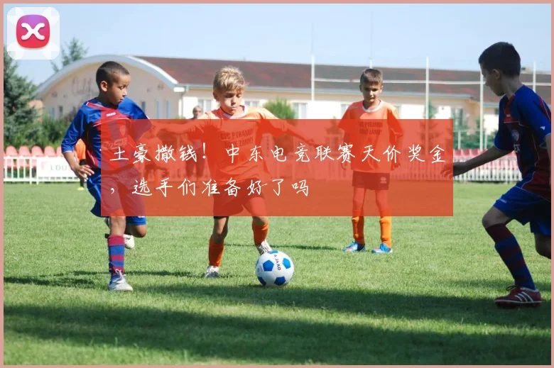 土豪撒钱！中东电竞联赛天价奖金，选手们准备好了吗