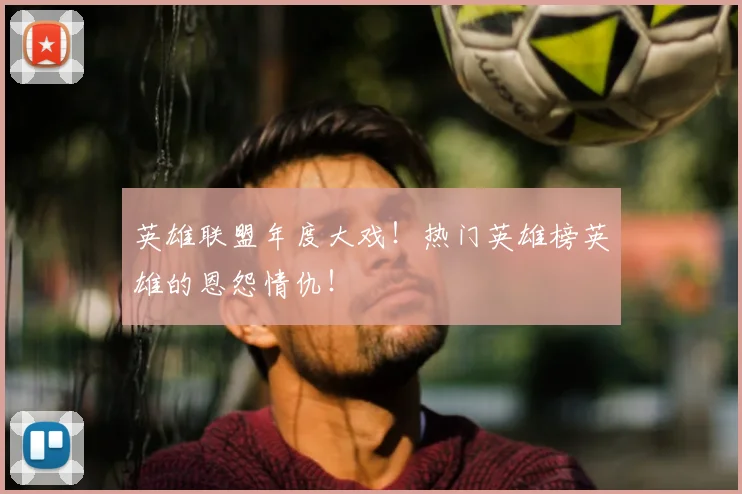 英雄联盟年度大戏！热门英雄榜英雄的恩怨情仇！