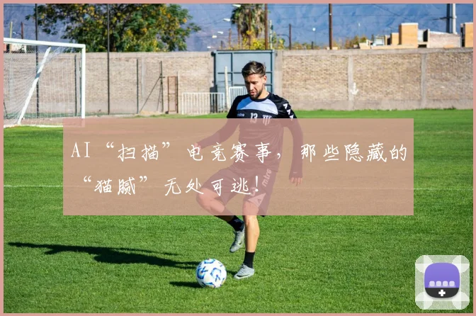 AI“扫描”电竞赛事，那些隐藏的“猫腻”无处可逃！