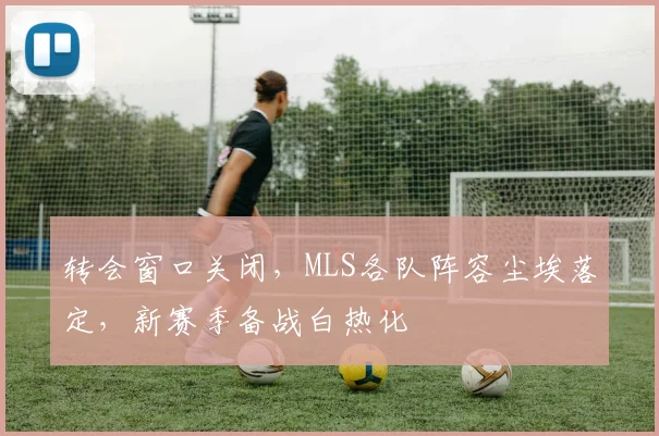 转会窗口关闭，MLS各队阵容尘埃落定，新赛季备战白热化