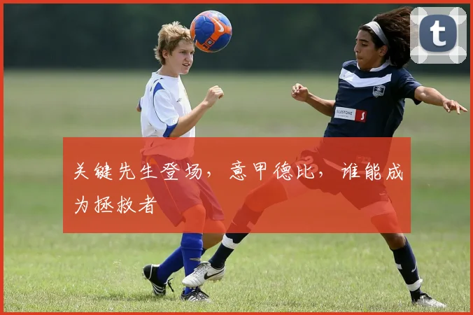 关键先生登场,意甲德比,谁能成为拯救者