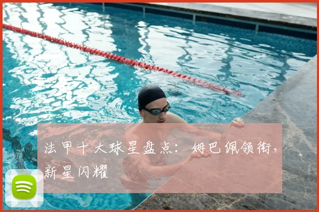 法甲十大球星盘点：姆巴佩领衔，新星闪耀