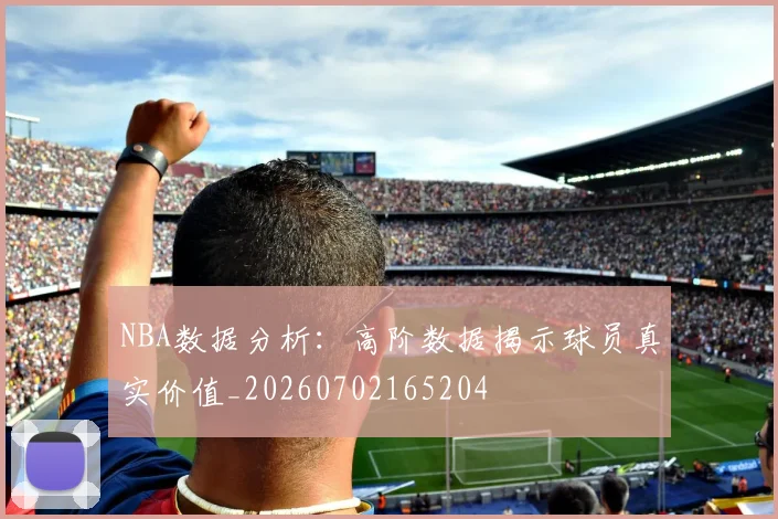 NBA数据分析：高阶数据揭示球员真实价值_20260702165204