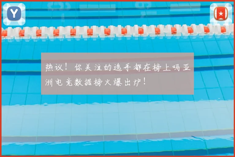 热议!你关注的选手都在榜上吗亚洲电竞数据榜火爆出炉!
