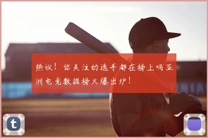 热议！你关注的选手都在榜上吗亚洲电竞数据榜火爆出炉！