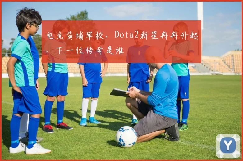 电竞黄埔军校，Dota2新星冉冉升起，下一位传奇是谁