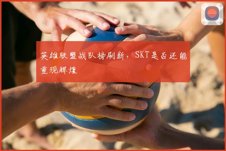 英雄联盟战队榜刷新，SKT是否还能重现辉煌