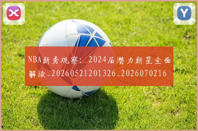 NBA新秀观察：2024届潜力新星全面解读_20260521201326_20260702165212